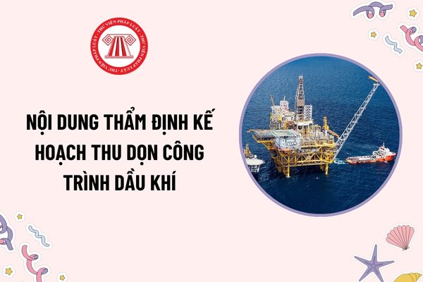 Nội dung thẩm định kế hoạch thu dọn công trình dầu khí bao gồm những gì? Hình thức thẩm định kế hoạch thu dọn công trình dầu khí?