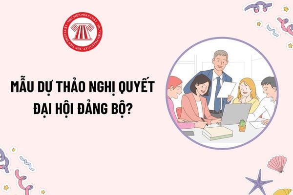 Mẫu dự thảo Nghị quyết Đại hội Đảng bộ mới nhất? Tải mẫu? Cách gọi tên và tính nhiệm kỳ Đại hội Đảng bộ?