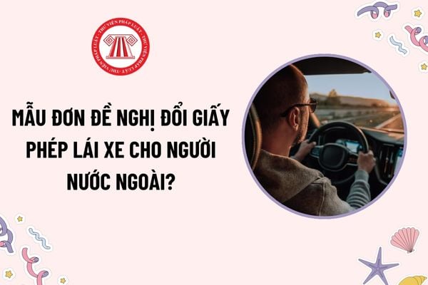 Mẫu đơn đề nghị đổi giấy phép lái xe cho người nước ngoài mới nhất theo Thông tư 35? Tải mẫu ở đâu?