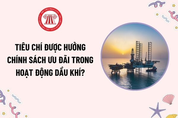 Chính sách ưu đãi trong hoạt động dầu khí như thế nào? Tiêu chí được hưởng chính sách ưu đãi trong hoạt động dầu khí?