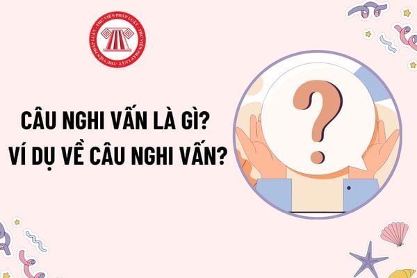 Câu nghi vấn là gì? Ví dụ về câu nghi vấn? Môn Ngữ văn có đặc điểm như thế nào? Mục tiêu Chương trình môn Ngữ văn cấp tiểu học?