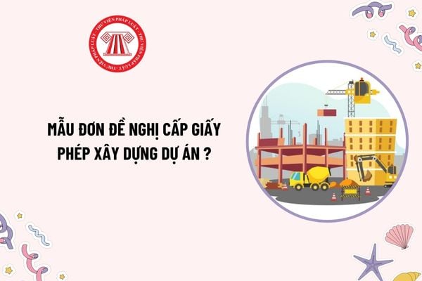 Mẫu đơn đề nghị cấp giấy phép xây dựng dự án mới nhất theo Nghị định 175? Tải mẫu đơn đề nghị mới nhất?