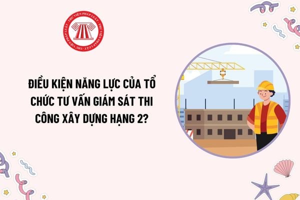 Điều kiện năng lực của tổ chức tư vấn giám sát thi công xây dựng hạng 2 là gì? Chứng chỉ năng lực của tổ chức này có hiệu lực bao lâu?