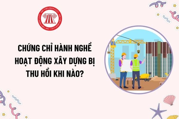 Chứng chỉ hành nghề hoạt động xây dựng bị thu hồi khi nào theo Nghị định 175? Điều kiện chung về kinh nghiệm nghề nghiệp để được cấp chứng chỉ?