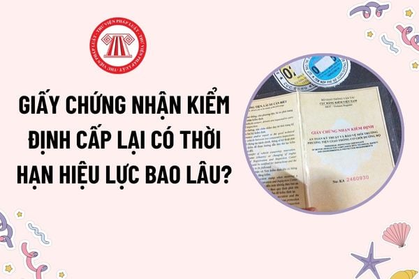 Giấy chứng nhận kiểm định cấp lại có thời hạn hiệu lực bao lâu? Thời hạn cấp lại Giấy chứng nhận kiểm định?