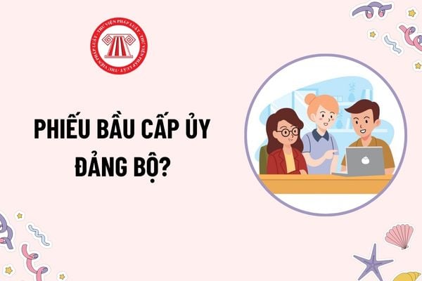 Mẫu Phiếu bầu Ban chấp hành đảng bộ? Tải mẫu Phiếu bầu Ban chấp hành đảng bộ mới nhất? Ban chấp hành đảng bộ được bầu bằng hình thức nào?