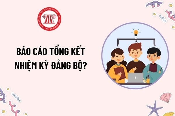 Báo cáo tổng kết nhiệm kỳ đảng bộ trình Đại hội Đảng bộ? Tải mẫu Báo cáo tổng kết nhiệm kỳ của đảng bộ mới nhất?