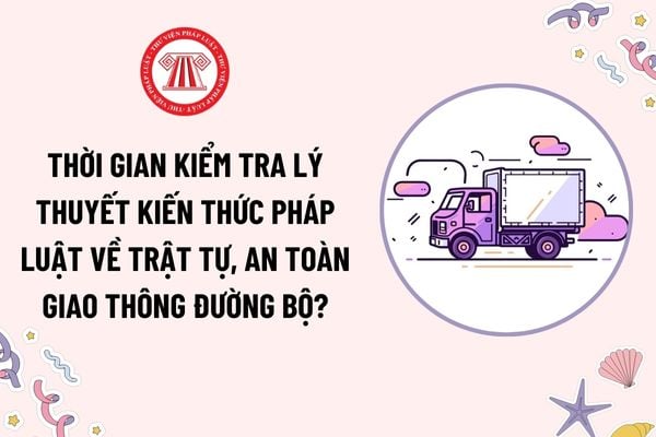 Thời gian kiểm tra lý thuyết kiến thức pháp luật về trật tự, an toàn giao thông đường bộ? Cơ quan nào có thẩm quyền kiểm tra?