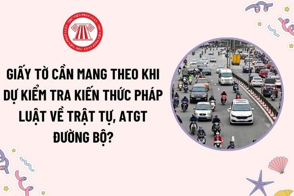 Cần mang theo giấy tờ gì khi dự kiểm tra kiến thức pháp luật về trật tự, an toàn giao thông đường bộ?