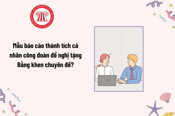 Mẫu báo cáo thành tích cá nhân công đoàn đề nghị tặng Bằng khen chuyên đề? Tải mẫu? Cá nhân được xét khen thưởng phải đạt bao nhiêu điểm thi đua?