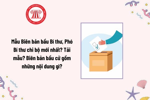 Mẫu Biên bản bầu Bí thư chi bộ, Phó Bí thư chi bộ mới nhất? Tải mẫu? Biên bản bầu cử gồm những nội dung gì?