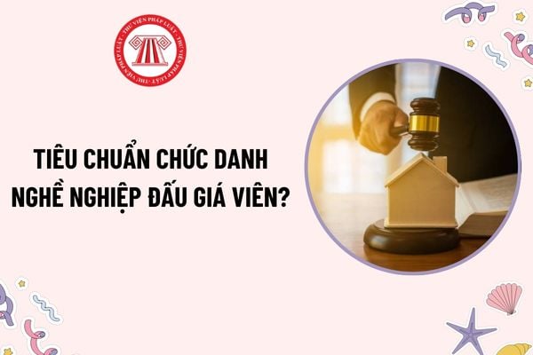 Tiêu chuẩn chức danh nghề nghiệp đấu giá viên? Nhiệm vụ chức danh nghề nghiệp đấu giá viên là gì?