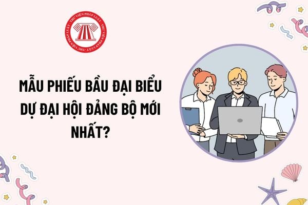 Mẫu Phiếu bầu đại biểu dự Đại hội Đảng bộ mới nhất? Tải mẫu? Đảng viên sinh hoạt tạm thời có được bầu đại biểu dự đại hội đảng bộ?