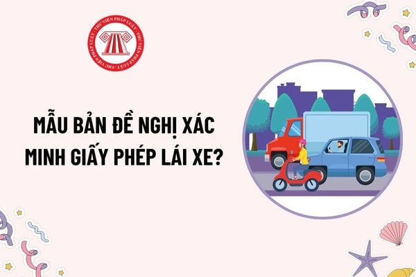 Mẫu Bản đề nghị xác minh giấy phép lái xe mới nhất hiện nay là mẫu nào? Tải mẫu ở đâu? Trường hợp phải xác minh giấy phép lái xe?