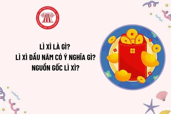 Lì xì là gì? Lì xì đầu năm có ý nghĩa gì? Nguồn gốc lì xì? Tiền lì xì nhận được từ công ty có phải chịu thuế TNCN không? 