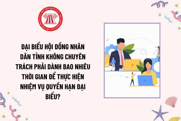 Đại biểu Hội đồng nhân dân tỉnh không chuyên trách phải dành bao nhiêu thời gian để thực hiện nhiệm vụ quyền hạn đại biểu?