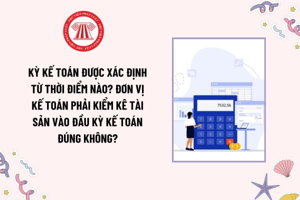 Kỳ kế toán được xác định từ thời điểm nào? Đơn vị kế toán phải kiểm kê tài sản vào đầu kỳ kế toán đúng không?