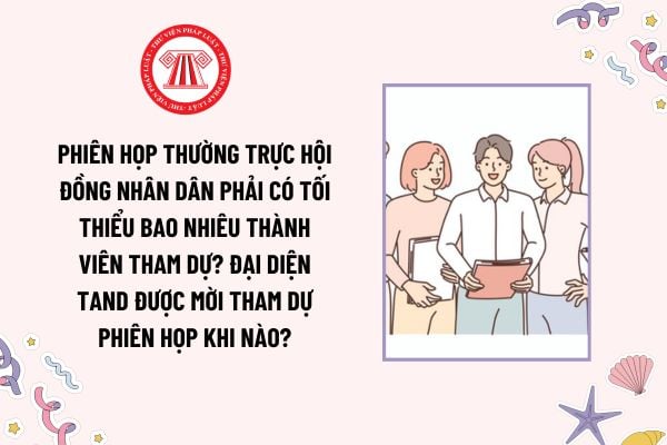 Phiên họp Thường trực Hội đồng nhân dân phải có tối thiểu bao nhiêu thành viên tham dự? Đại diện TAND được mời tham dự phiên họp khi nào?