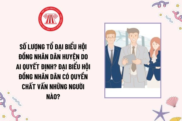 Số lượng Tổ đại biểu Hội đồng nhân dân huyện do ai quyết định? Đại biểu Hội đồng nhân dân có quyền chất vấn những người nào?