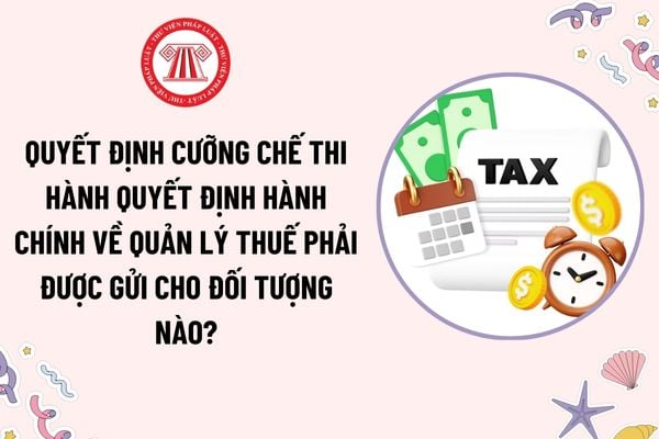 Quyết định cưỡng chế thi hành quyết định hành chính về quản lý thuế phải được gửi cho đối tượng nào?