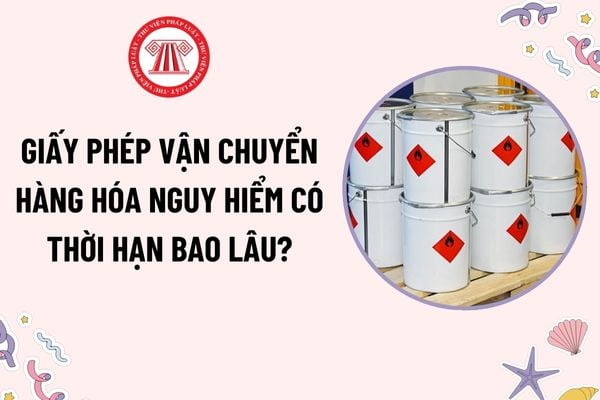 Giấy phép vận chuyển hàng hóa nguy hiểm có thời hạn bao lâu? Giấy phép vận chuyển hàng hóa nguy hiểm bị thu hồi khi nào?