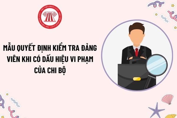 Mẫu Quyết định kiểm tra đảng viên khi có dấu hiệu vi phạm của chi bộ? Tải mẫu? Nội dung kiểm tra đảng viên khi có dấu hiệu vi phạm?