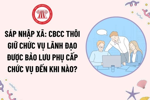 Sáp nhập xã: Cán bộ công chức thôi giữ chức vụ lãnh đạo được bảo lưu phụ cấp chức vụ đến khi nào?