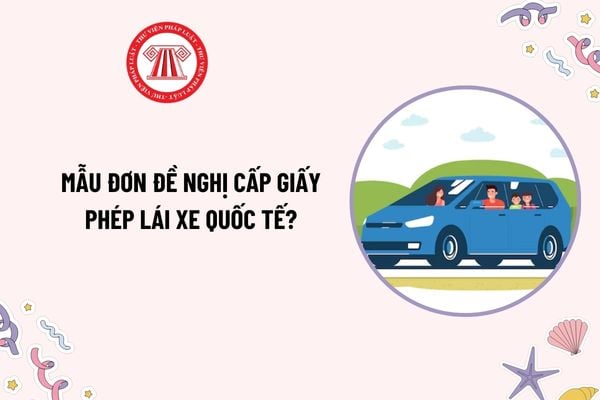 Mẫu Đơn đề nghị cấp Giấy phép lái xe quốc tế mới nhất hiện nay theo Thông tư 35 như thế nào? Tải mẫu?