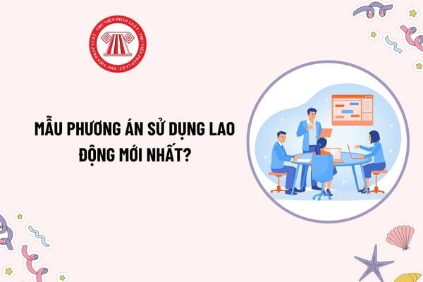 Mẫu Phương án sử dụng lao động mới nhất? Tải mẫu? Khi nào phải xây dựng phương án sử dụng lao động?