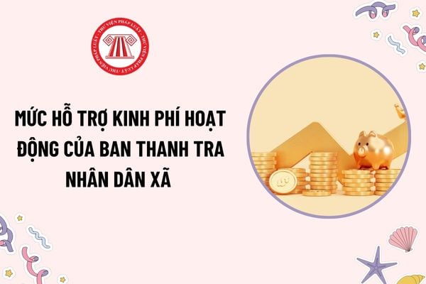 Mức hỗ trợ kinh phí hoạt động của Ban Thanh tra nhân dân xã là bao nhiêu? Kinh phí hỗ trợ hoạt động được sử dụng từ nguồn nào?