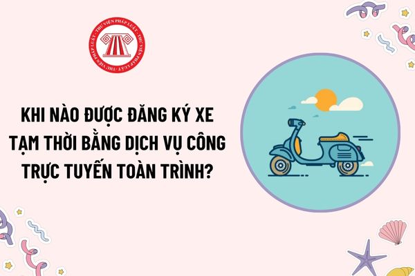 Khi nào được đăng ký xe tạm thời bằng dịch vụ công trực tuyến toàn trình? Xe đăng ký tạm thời được tham gia giao thông trong phạm vi nào?