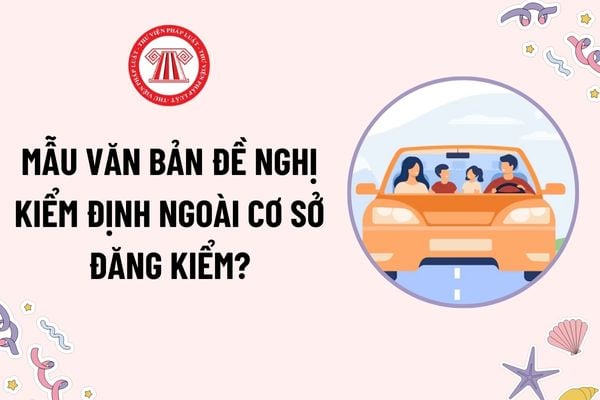 Mẫu Văn bản đề nghị kiểm định ngoài cơ sở đăng kiểm mới nhất hiện nay? Tải mẫu? Trường hợp được kiểm định ngoài cơ sở đăng kiểm?