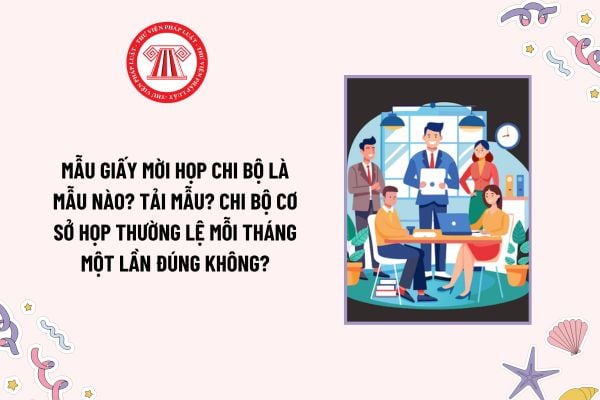 Mẫu Giấy mời họp chi bộ là mẫu nào? Tải mẫu? Chi bộ cơ sở họp thường lệ mỗi tháng một lần đúng không?