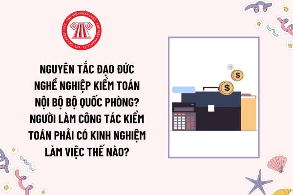 Nguyên tắc đạo đức nghề nghiệp kiểm toán nội bộ Bộ Quốc phòng? Người làm công tác kiểm toán phải có kinh nghiệm làm việc thế nào?