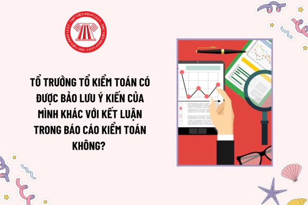 Tổ trưởng Tổ kiểm toán có được bảo lưu ý kiến của mình khác với kết luận trong báo cáo kiểm toán không? 