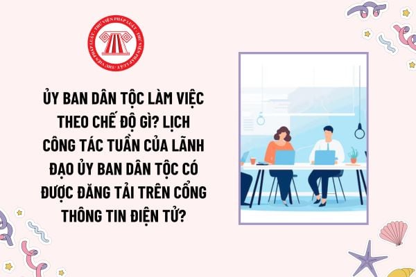 Ủy ban Dân tộc làm việc theo chế độ gì? Lịch công tác tuần của Lãnh đạo Ủy ban Dân tộc có được đăng tải trên Cổng thông tin điện tử?