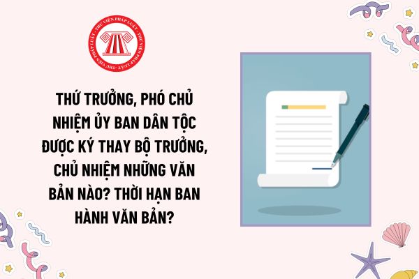 Thứ trưởng, Phó Chủ nhiệm Ủy ban Dân tộc được ký thay Bộ trưởng, Chủ nhiệm những văn bản nào? Thời hạn ban hành văn bản?