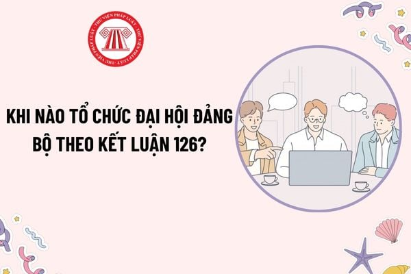 Khi nào tổ chức đại hội đảng bộ theo Kết luận 126? Các bước tiến hành đại hội đảng bộ như thế nào?