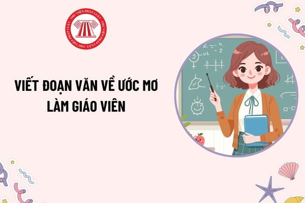 Viết đoạn văn về ước mơ làm giáo viên? Bài văn kể về ước mơ làm cô giáo lớp 3? Yêu cầu cần đạt về viết đoạn văn của học sinh lớp 3?