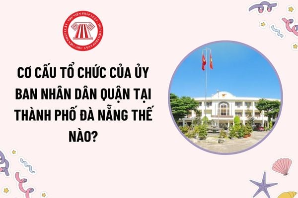 Cơ cấu tổ chức của Ủy ban nhân dân quận tại thành phố Đà Nẵng thế nào? Nguyên tắc hoạt động của Ủy ban nhân dân quận?