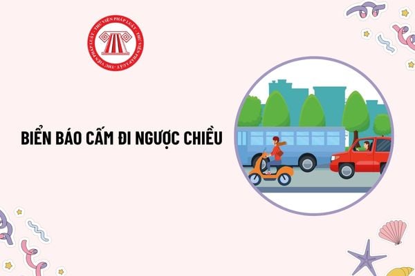 Biển báo cấm đi ngược chiều là gì? Hình ảnh biển báo cấm đi ngược chiều? Lỗi đi ngược chiều 2025 phạt bao nhiêu?