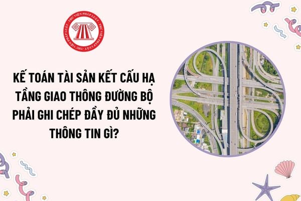 Kế toán tài sản kết cấu hạ tầng giao thông đường bộ phải ghi chép đầy đủ những thông tin gì theo quy định?