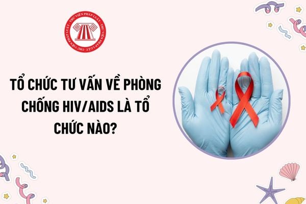 Tổ chức tư vấn về phòng chống HIV/AIDS là tổ chức nào? Điều kiện tổ chức tư vấn hoạt động phòng chống HIV/AIDS?