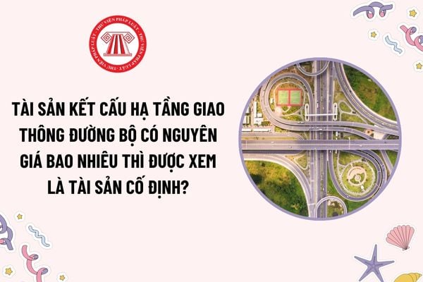 Tài sản kết cấu hạ tầng giao thông đường bộ có nguyên giá bao nhiêu thì được xem là tài sản cố định?