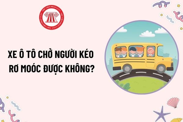 Xe ô tô chở người kéo rơ moóc được không? Tuổi tối đa của người lái xe ô tô chở người trên 29 chỗ là bao nhiêu?