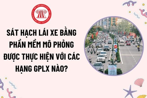 Sát hạch lái xe bằng phần mềm mô phỏng được thực hiện với các hạng GPLX nào? Thí sinh được bảo lưu kết quả sát hạch mô phỏng bao lâu?