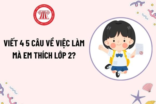 Viết 4 5 câu về việc làm mà em thích lớp 2? Học sinh lớp 2 có thành tích xuất sắc được khen thưởng bằng hình thức nào?