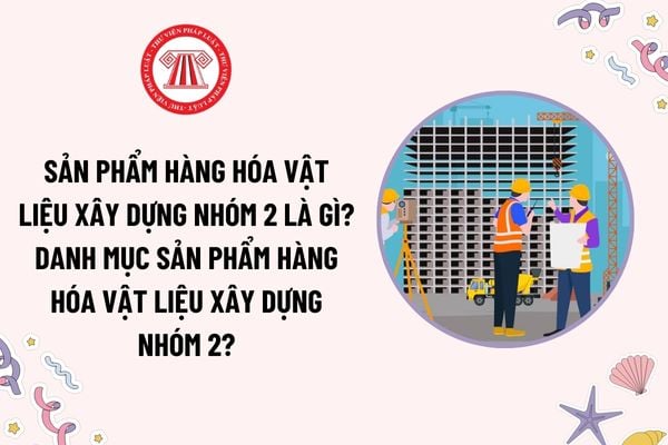 Sản phẩm hàng hóa vật liệu xây dựng nhóm 2 là gì? Danh mục sản phẩm hàng hóa vật liệu xây dựng nhóm 2?