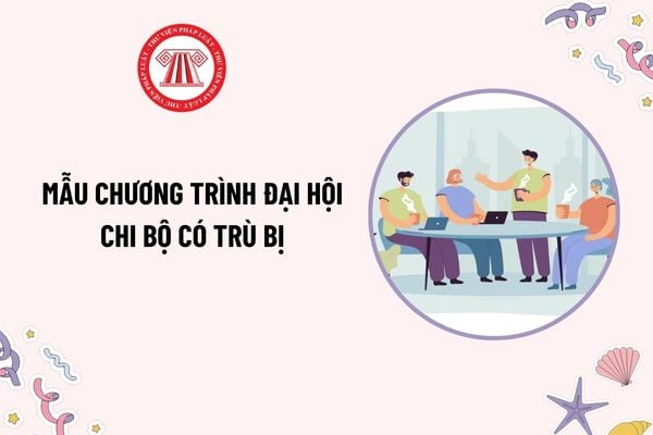 Mẫu Chương trình Đại hội chi bộ có trù bị mới nhất? Đại biểu dự đại hội đại biểu đảng bộ các cấp gồm những người nào?