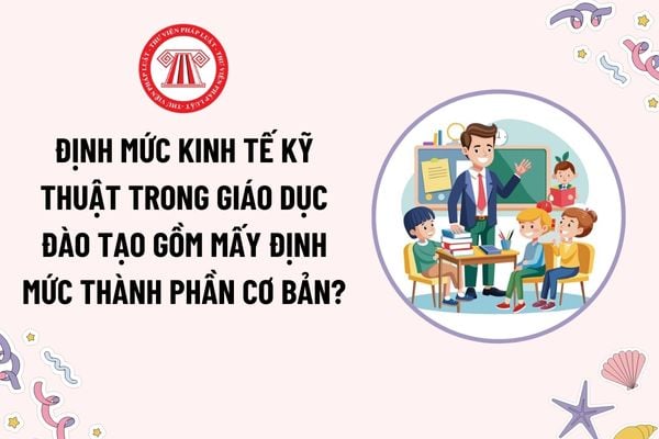 Định mức kinh tế kỹ thuật trong giáo dục đào tạo gồm mấy định mức thành phần cơ bản? Căn cứ xây dựng định mức?